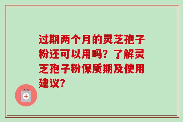 过期两个月的灵芝孢子粉还可以用吗?了解灵芝孢子粉保质期及使用建议? 过期两个月的灵芝孢子粉还可以用吗?了解灵芝孢子粉保质期及使用建议?