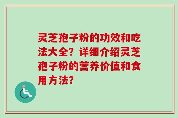 灵芝孢子粉的功效和吃法大全？详细介绍灵芝孢子粉的营养价值和食用方法？