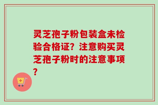 灵芝孢子粉包装盒未检验合格证？注意购买灵芝孢子粉时的注意事项？