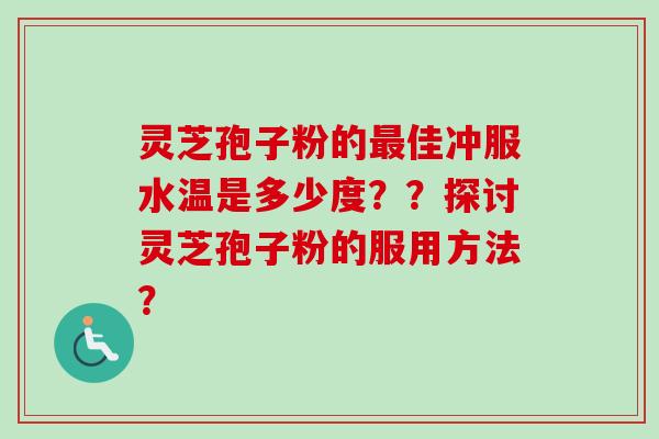 灵芝孢子粉的佳冲服水温是多少度？？探讨灵芝孢子粉的服用方法？