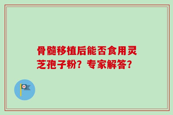 骨髓移植后能否食用灵芝孢子粉？专家解答？