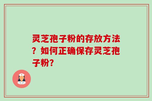 灵芝孢子粉的存放方法？如何正确保存灵芝孢子粉？