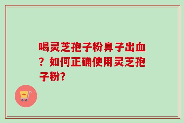 喝灵芝孢子粉鼻子出血？如何正确使用灵芝孢子粉？