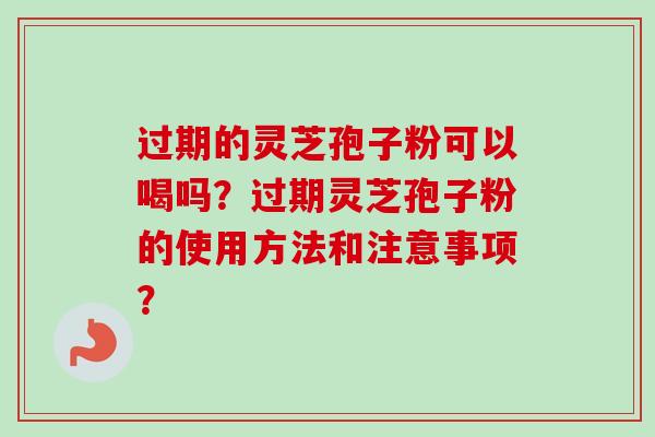 过期的灵芝孢子粉可以喝吗?过期灵芝孢子粉的使用方法和注意事项? 过期的灵芝孢子粉可以喝吗?过期灵芝孢子粉的使用方法和注意事项?