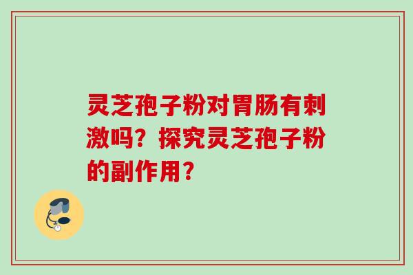 灵芝孢子粉对胃肠有刺激吗？探究灵芝孢子粉的副作用？