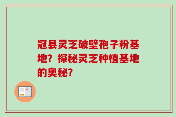 冠县灵芝破壁孢子粉基地？探秘灵芝种植基地的奥秘？