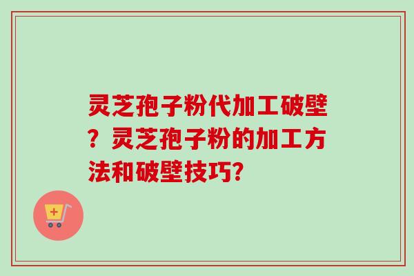 灵芝孢子粉代加工破壁？灵芝孢子粉的加工方法和破壁技巧？