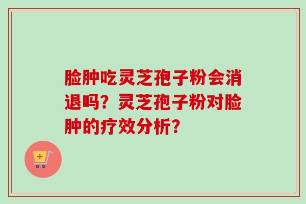 脸肿吃灵芝孢子粉会消退吗?灵芝孢子粉对脸肿的疗效分析? 脸肿吃灵芝孢子粉会消退吗?灵芝孢子粉对脸肿的疗效分析?