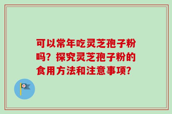 可以常年吃灵芝孢子粉吗?探究灵芝孢子粉的食用方法和注意事项? 可以常年吃灵芝孢子粉吗?探究灵芝孢子粉的食用方法和注意事项?