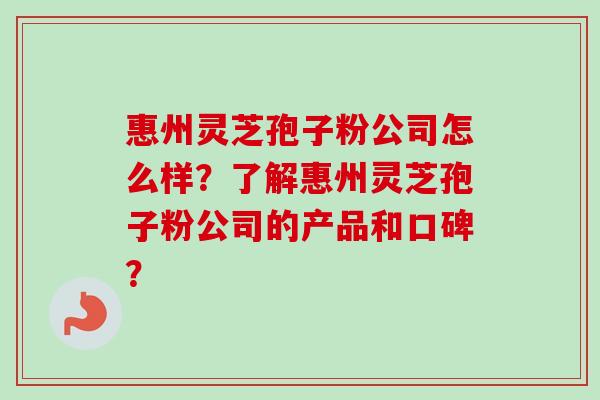 惠州灵芝孢子粉公司怎么样？了解惠州灵芝孢子粉公司的产品和口碑？