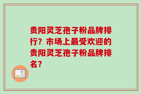 贵阳灵芝孢子粉品牌排行？市场上最受欢迎的贵阳灵芝孢子粉品牌排名？