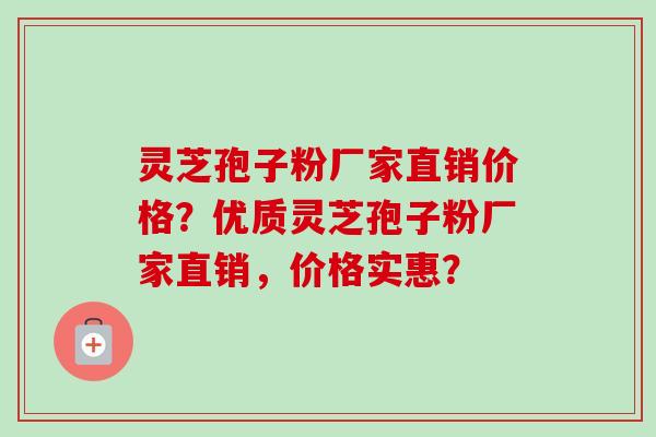 灵芝孢子粉厂家直销价格？优质灵芝孢子粉厂家直销，价格实惠？