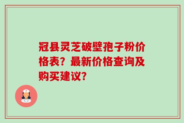 冠县灵芝破壁孢子粉价格表？最新价格查询及购买建议？