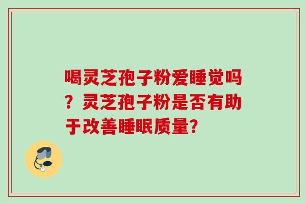 喝灵芝孢子粉爱睡觉吗？灵芝孢子粉是否有助于改善质量？