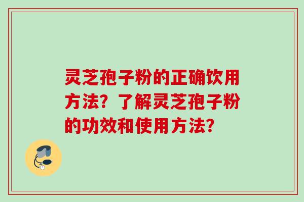 灵芝孢子粉的正确饮用方法？了解灵芝孢子粉的功效和使用方法？