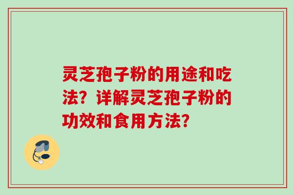 灵芝孢子粉的用途和吃法？详解灵芝孢子粉的功效和食用方法？