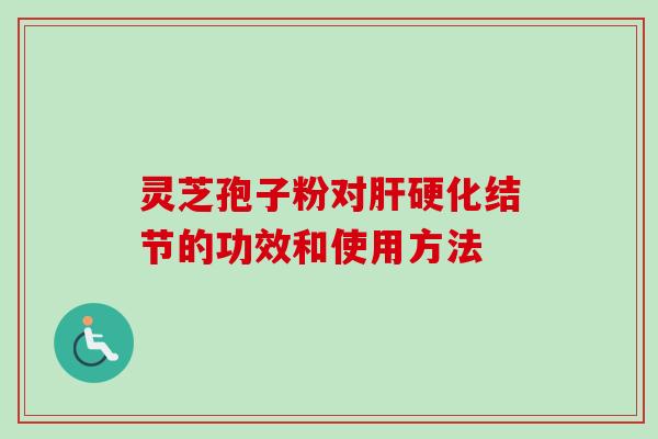 灵芝孢子粉对肝硬化结节的功效和使用方法