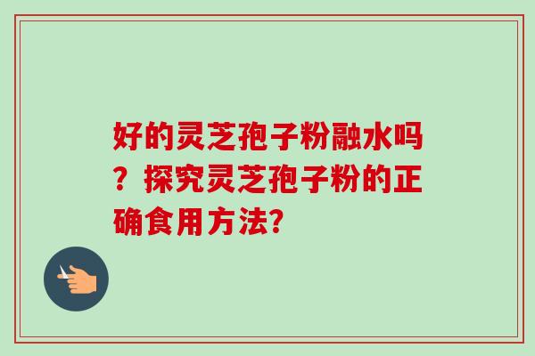 好的灵芝孢子粉融水吗？探究灵芝孢子粉的正确食用方法？