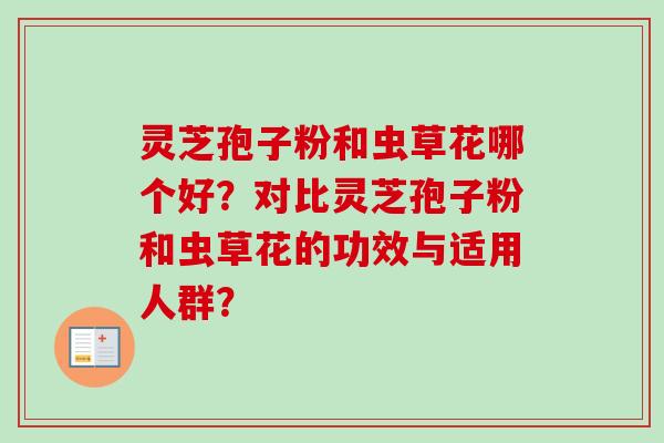 灵芝孢子粉和虫草花哪个好?对比灵芝孢子粉和虫草花的功效与适用人群? 灵芝孢子粉和虫草花哪个好?对比灵芝孢子粉和虫草花的功效与适用人群?