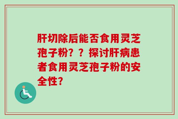 切除后能否食用灵芝孢子粉??探讨患者食用灵芝孢子粉的安全性? 切除后能否食用灵芝孢子粉??探讨患者食用灵芝孢子粉的安全性?