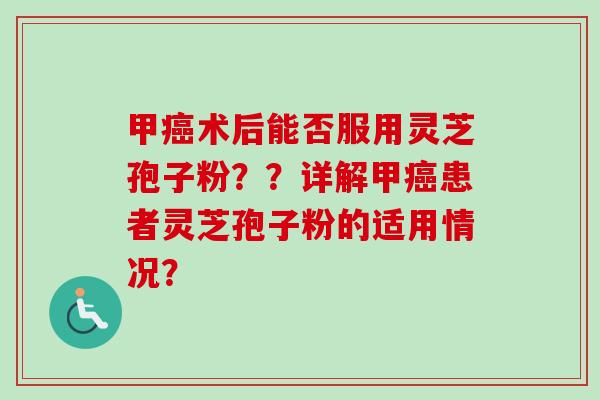 甲术后能否服用灵芝孢子粉??详解甲患者灵芝孢子粉的适用情况? 甲术后能否服用灵芝孢子粉??详解甲患者灵芝孢子粉的适用情况?
