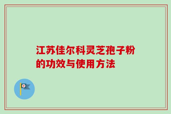 江苏佳尔科灵芝孢子粉的功效与使用方法