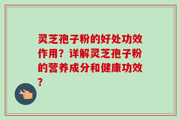 灵芝孢子粉的好处功效作用？详解灵芝孢子粉的营养成分和健康功效？