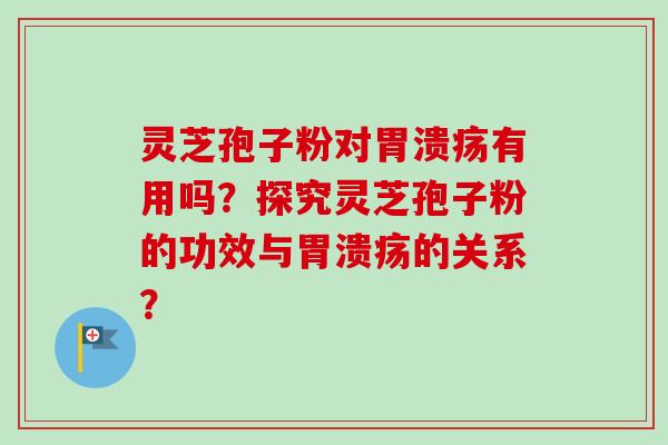 灵芝孢子粉对胃溃疡有用吗？探究灵芝孢子粉的功效与胃溃疡的关系？