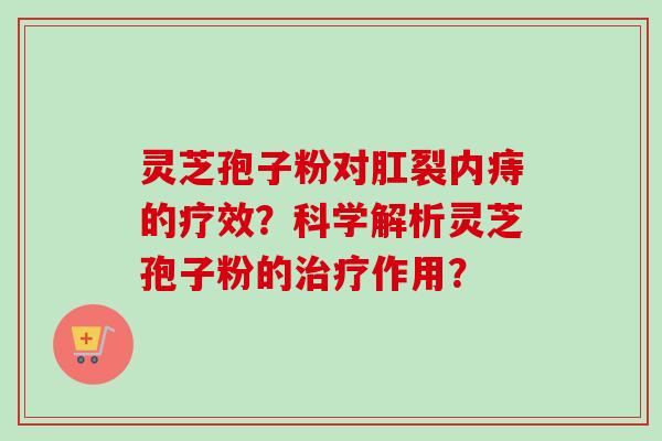 灵芝孢子粉对肛裂内痔的疗效？科学解析灵芝孢子粉的作用？