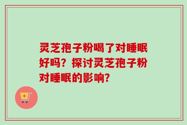 灵芝孢子粉喝了对睡眠好吗？探讨灵芝孢子粉对睡眠的影响？