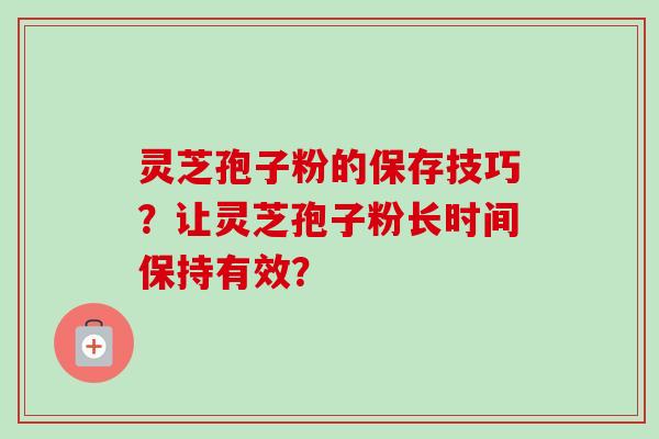 灵芝孢子粉的保存技巧？让灵芝孢子粉长时间保持有效？