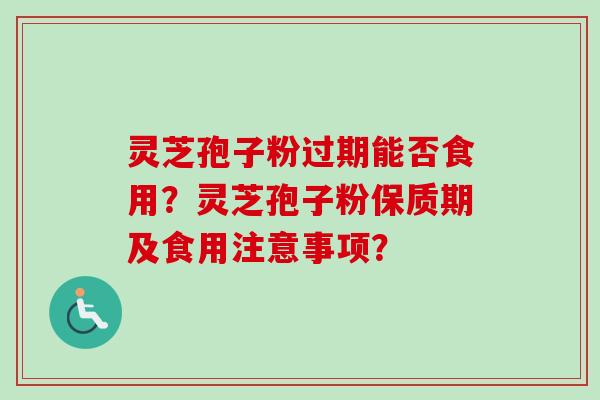 灵芝孢子粉过期能否食用？灵芝孢子粉保质期及食用注意事项？