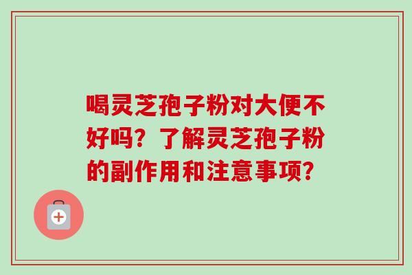 喝灵芝孢子粉对大便不好吗？了解灵芝孢子粉的副作用和注意事项？