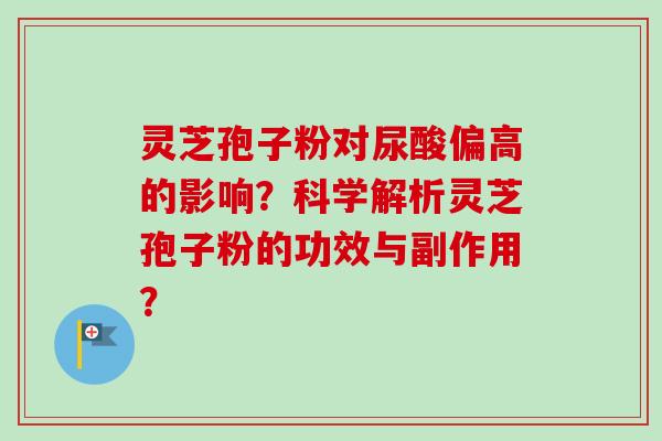 灵芝孢子粉对尿酸偏高的影响?科学解析灵芝孢子粉的功效与副作用? 灵芝孢子粉对尿酸偏高的影响?科学解析灵芝孢子粉的功效与副作用?
