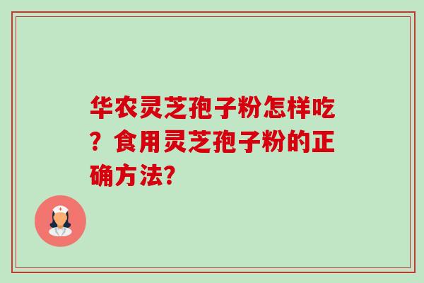 华农灵芝孢子粉怎样吃？食用灵芝孢子粉的正确方法？