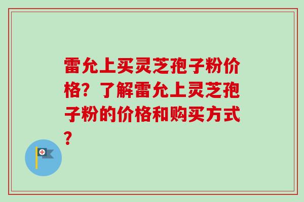 雷允上买灵芝孢子粉价格？了解雷允上灵芝孢子粉的价格和购买方式？