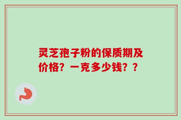 灵芝孢子粉的保质期及价格？一克多少钱？？