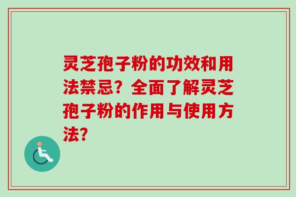 灵芝孢子粉的功效和用法禁忌？全面了解灵芝孢子粉的作用与使用方法？