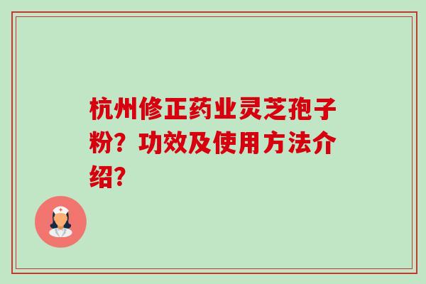 杭州修正药业灵芝孢子粉？功效及使用方法介绍？