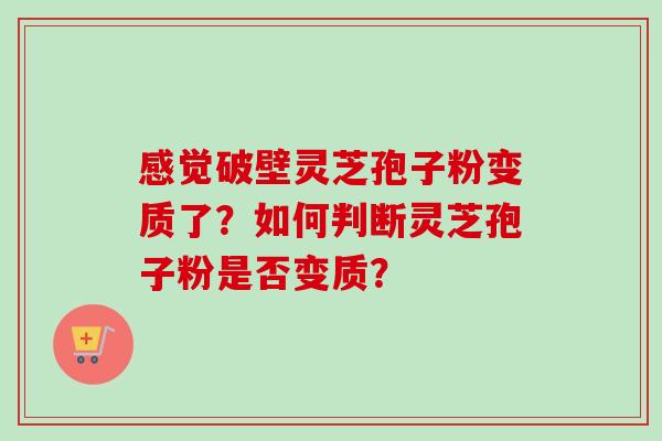 感觉破壁灵芝孢子粉变质了？如何判断灵芝孢子粉是否变质？