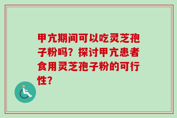 甲亢期间可以吃灵芝孢子粉吗？探讨甲亢患者食用灵芝孢子粉的可行性？