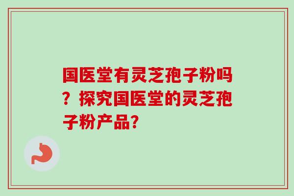 国医堂有灵芝孢子粉吗？探究国医堂的灵芝孢子粉产品？