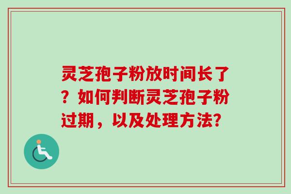 灵芝孢子粉放时间长了？如何判断灵芝孢子粉过期，以及处理方法？