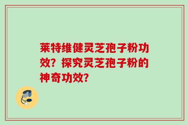 莱特维健灵芝孢子粉功效？探究灵芝孢子粉的神奇功效？