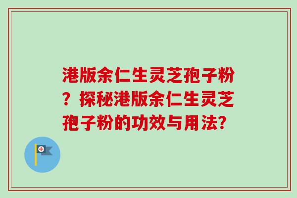 港版余仁生灵芝孢子粉?探秘港版余仁生灵芝孢子粉的功效与用法? 港版余仁生灵芝孢子粉?探秘港版余仁生灵芝孢子粉的功效与用法?