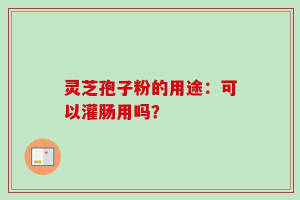 灵芝孢子粉的用途：可以灌肠用吗？