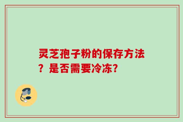 灵芝孢子粉的保存方法？是否需要冷冻？