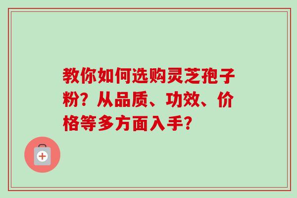 教你如何选购灵芝孢子粉？从品质、功效、价格等多方面入手？