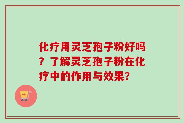 化疗用灵芝孢子粉好吗？了解灵芝孢子粉在化疗中的作用与效果？