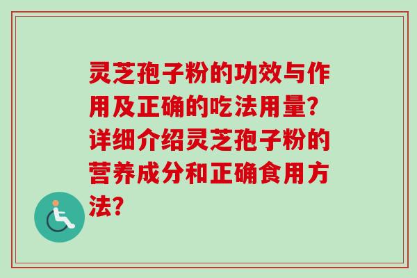 灵芝孢子粉的功效与作用及正确的吃法用量?详细介绍灵芝孢子粉的营养成分和正确食用方法? 灵芝孢子粉的功效与作用及正确的吃法用量?详细介绍灵芝孢子粉的营养成分和正确食用方法?